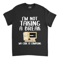 I'm Not Taking A Break My Code Is Compiling Coder Programmer Classic T-shirt | Artistshot