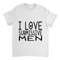 I Love Submissive Men Classic T-shirt | Artistshot