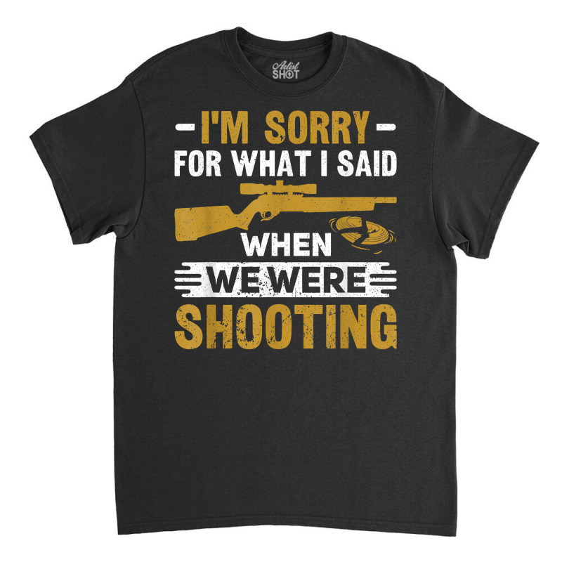 I'm Sorry For What I Said When We Were Clay Target Shooting T Shirt Classic T-shirt | Artistshot