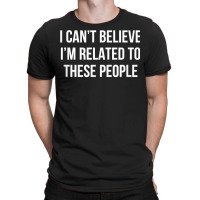 I Can't Believe I'm Related To These People   T Shirt T-shirt | Artistshot