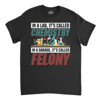 In A Lab It's Called Chemistry In Garage It's Called Felony Premium T Classic T-shirt | Artistshot