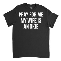 Mens Pray For Me   My Wife Is An Okie   T Shirt Classic T-shirt | Artistshot