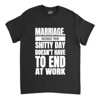 Marriage Because Your Shitty Day Doesn't Have To End At Work Premium Classic T-shirt | Artistshot