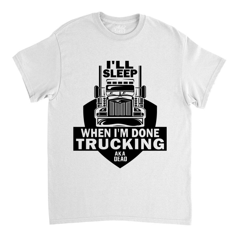 Truck Trucker Ill Sleep When Im Done Trucking Truck Driver 82 Driver T Classic T-shirt by coolquirrell | Artistshot