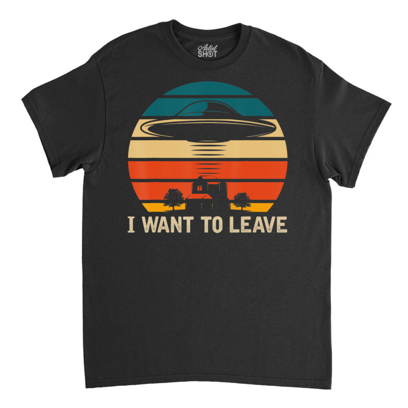 I Want To Leave Ufo Abduction Extraterrestrial Alien Classic T-shirt | Artistshot