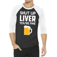 Shut Up Liver You're Fine Beer Drinking Lover 3/4 Sleeve Shirt | Artistshot