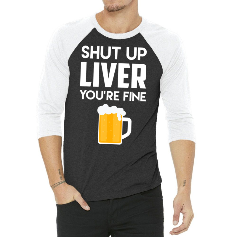 Shut Up Liver You're Fine Beer Drinking Lover 3/4 Sleeve Shirt | Artistshot