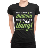 First I Drink The Matcha Tea Lover Matcha Green Tea Ladies Fitted T-shirt | Artistshot