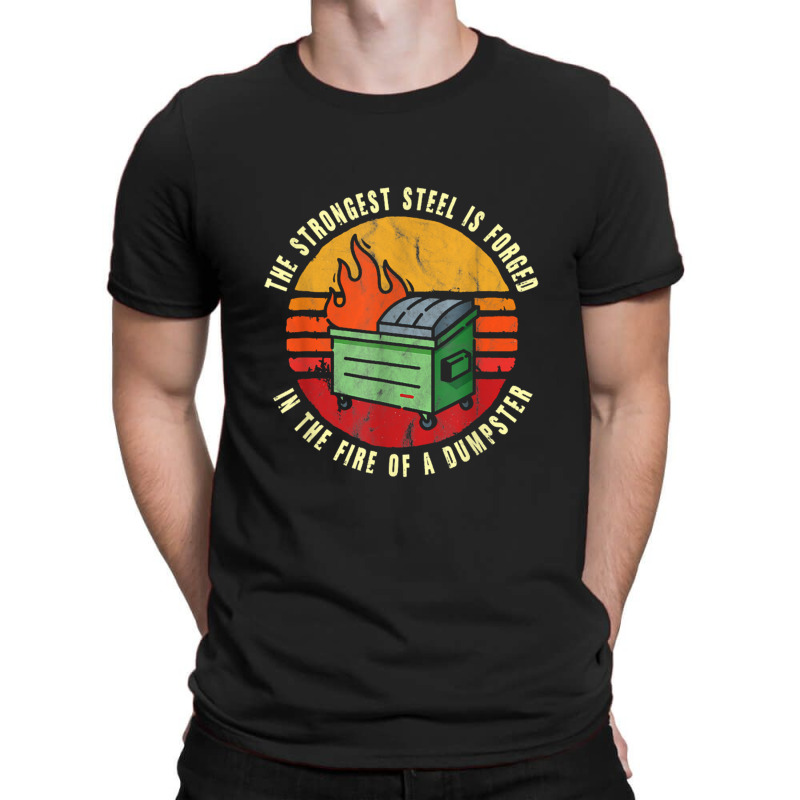 The Strongest Steel Is Forged In The Fire Of A Dumpster T-Shirt by Ariannajamie | Artistshot