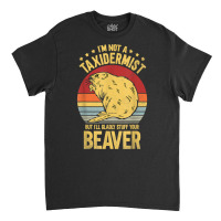 I'm Not A Taxidermist But I'll Gladly Stuff Your Beaver T Shirt Classic T-shirt | Artistshot