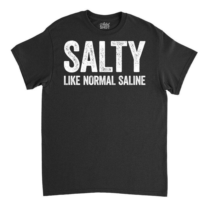 Salty Like Normal Saline T Shirt Nurse Gift Shirt Sweatshirt Classic T-shirt by cm-arts | Artistshot