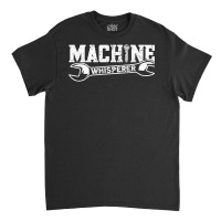 Machine Whisperer   Machine Operator Machinist T Shirt Classic T-shirt | Artistshot