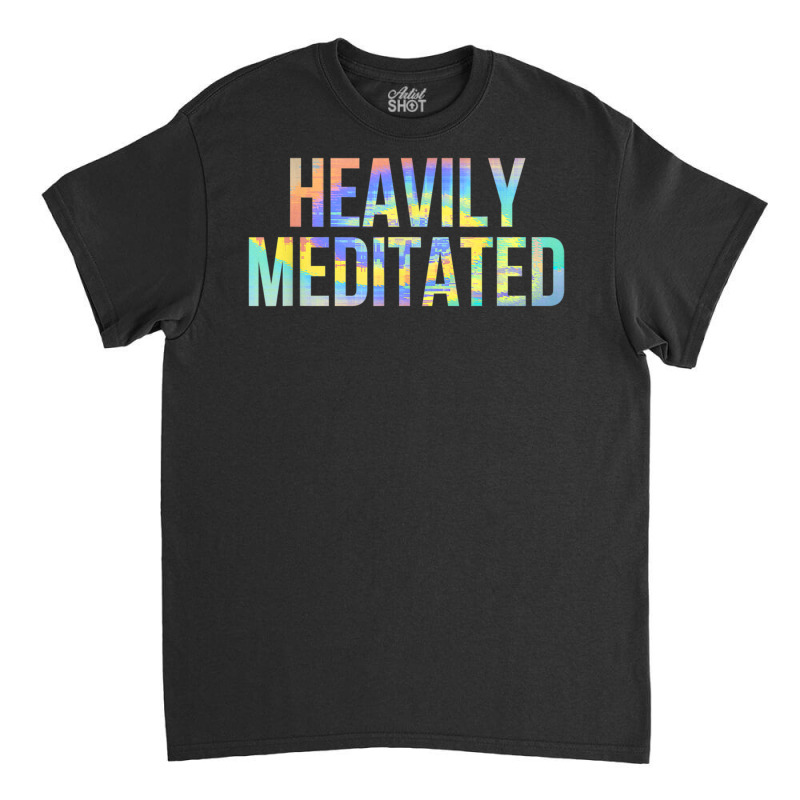 Heavily Meditated Funny Spiritual Meditation Yoga Zen Guru T Shirt Classic T-shirt by cm-arts | Artistshot