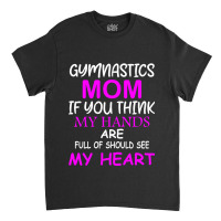 Gymnastics Mom If You Think My Hands Are Full Of Should See My Heart Classic T-shirt | Artistshot