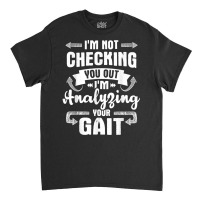 I'm Analyzing Your Gait   Physical Therapy Therapist Pt T Shirt Classic T-shirt | Artistshot