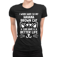 I Work Hard So My Havana Brown Cat Can Have A Better Life T Shirt Ladies Fitted T-shirt | Artistshot