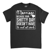 Marriage Because Your Shitty Day Doesn't Have To End At Work T Shirt Classic T-shirt | Artistshot