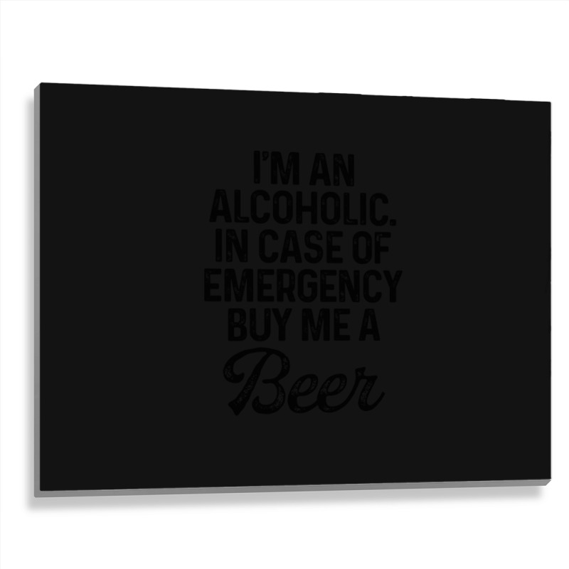 I'm An Alcoholic. In Case Of Emergency Buy Me A Beer Metal Print Horizontal | Artistshot