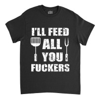 Bbq Dad Joke I'll Feed All You Fuckers Barbecue Cookout Chef Classic T-shirt | Artistshot