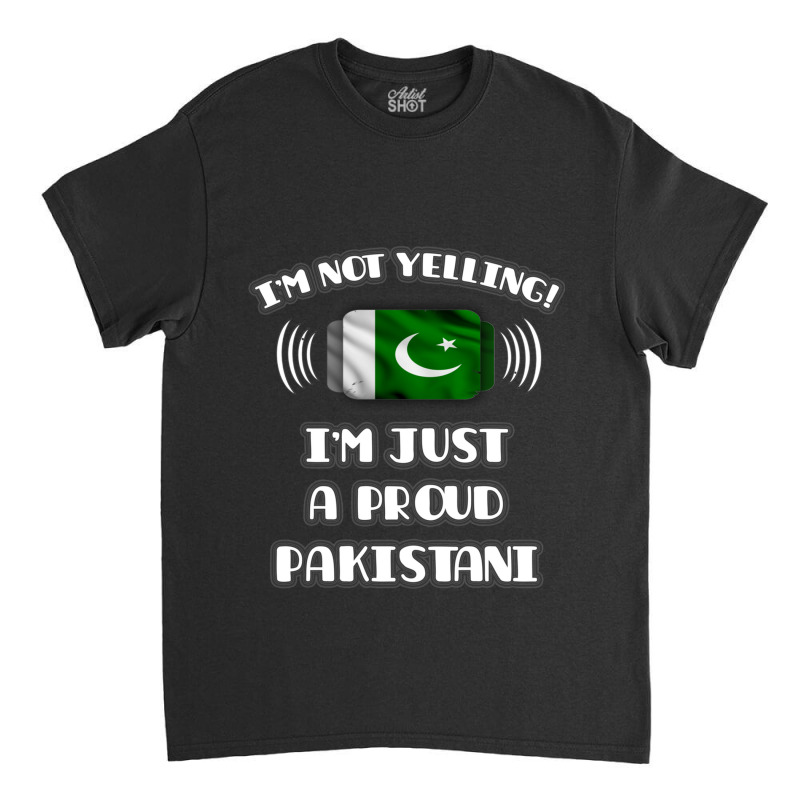 Im Not Yelling Im A Proud Pakistani  Pakistan Flag Gift For Pakistani Classic T-shirt by cm-arts | Artistshot