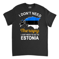 I Dont Need Therapy I Just Need To Go To Estonia Family T Shirt Classic T-shirt | Artistshot