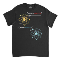 I Lost An Electron. Are You Positive Chemistry Joke T Shirt Classic T-shirt | Artistshot