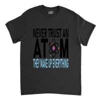 Funny Chemistry Teacher Names  Never Trust An Atom They Make Up Everyt Classic T-shirt | Artistshot