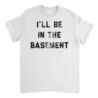 I Ll Be In The Basement Classic T-shirt | Artistshot