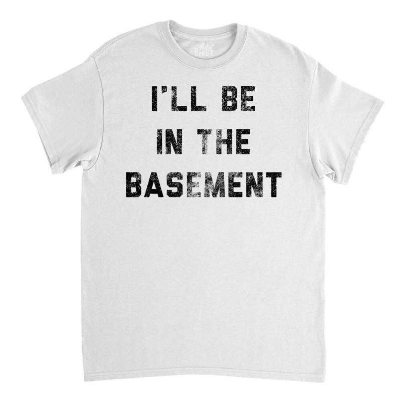 I Ll Be In The Basement Classic T-shirt by Bull Tees | Artistshot