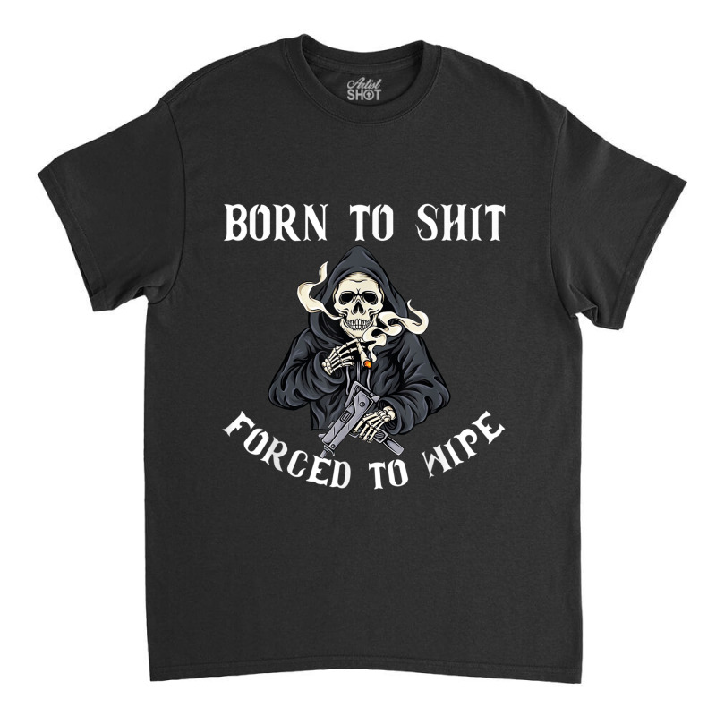 Born To Shit Forced To Wipe - Born 2 Shit Forced 2 Wipe Classic T-shirt by JorgeLBravo | Artistshot