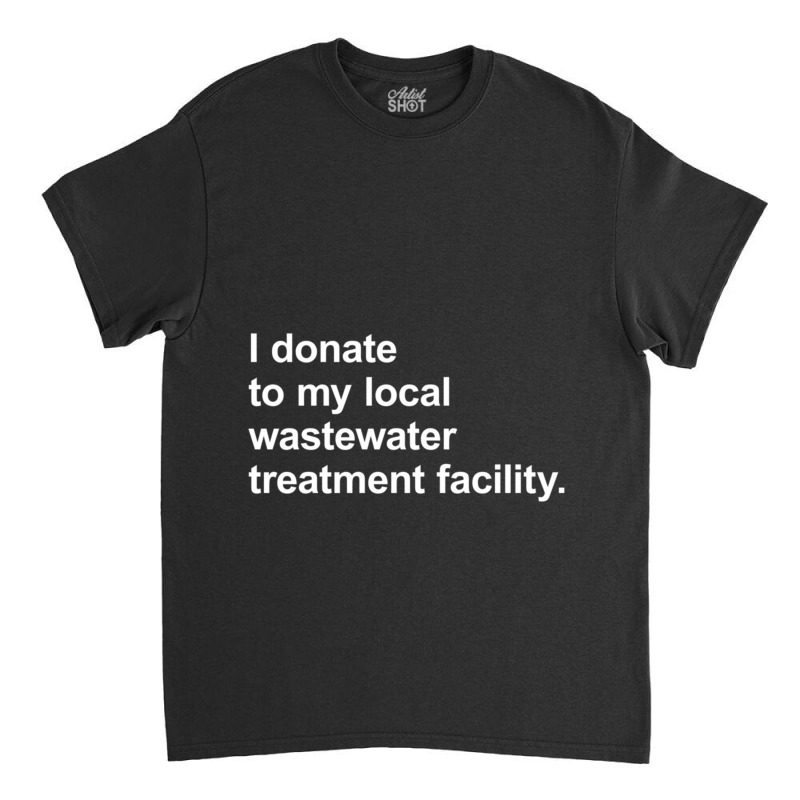 I Donate To My Local Wastewater Treatment Facility Classic T-shirt by cm-arts | Artistshot