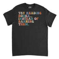 Try Reading Books Instead Of Banning Them Book Reading T Shirt Classic T-shirt | Artistshot