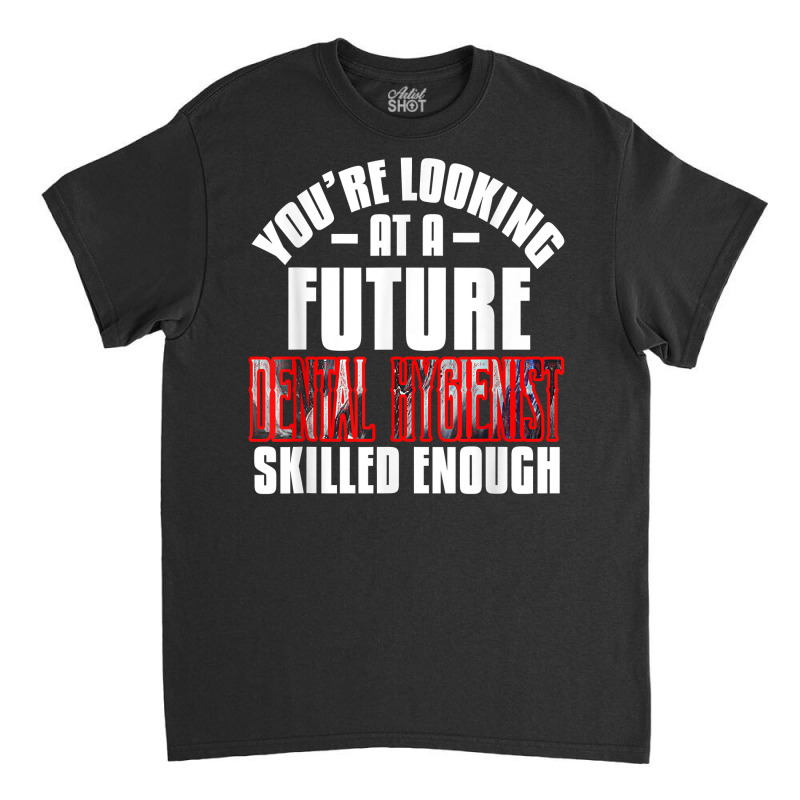 You're Looking At A Future Dental Hygienist Skilled Enough P T Shirt Classic T-shirt | Artistshot