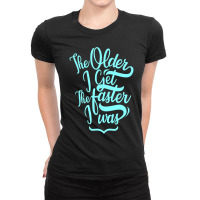 The Older I Get The Faster I Was Ladies Fitted T-shirt | Artistshot