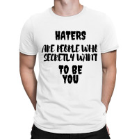 Haters Are People Who Secretly Want To Be You T-shirt | Artistshot