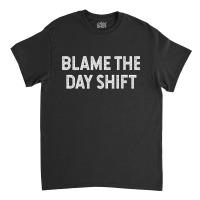 Blame The Day Shift Funny Sarcastic Night Shift Worker Quote Classic T-shirt | Artistshot