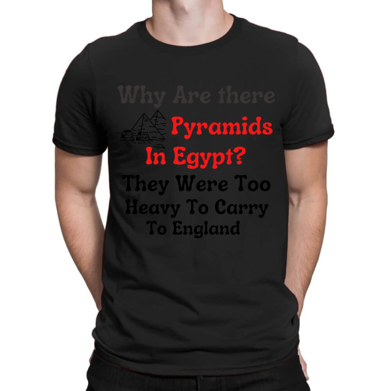 Why Are There Pyramids In Egypt  They Were Too Heavy To Carry To Engla T-shirt | Artistshot