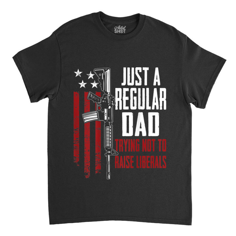 Just A Regular Dad Trying Not To Raise Liberals On Back Classic T-shirt | Artistshot