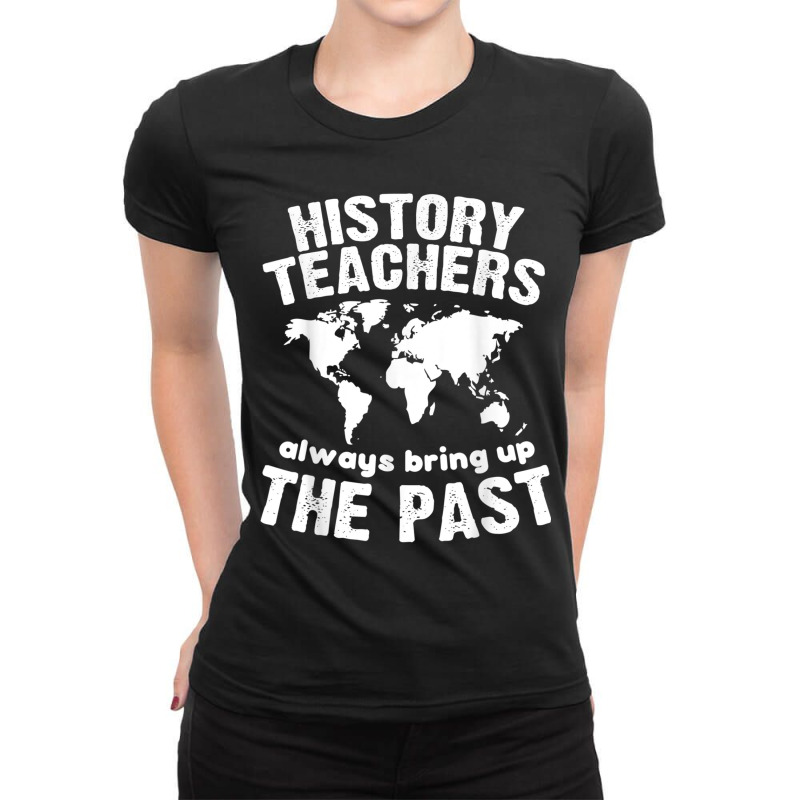 Funny Teacher History Teachers Bring Up The Past Ladies Fitted T-Shirt by CourtneyGwirtz | Artistshot