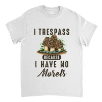 I Trespass Because I Have No Morels Mushroom Hunter Mycology Classic T-shirt | Artistshot