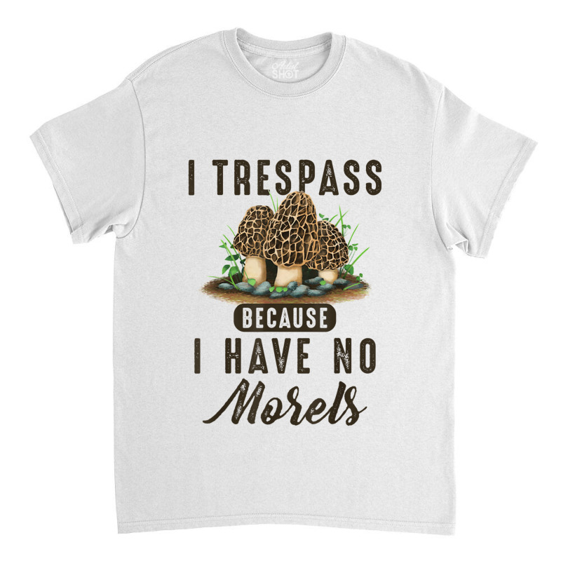 I Trespass Because I Have No Morels Mushroom Hunter Mycology Classic T-shirt by SparkleTzeremes | Artistshot