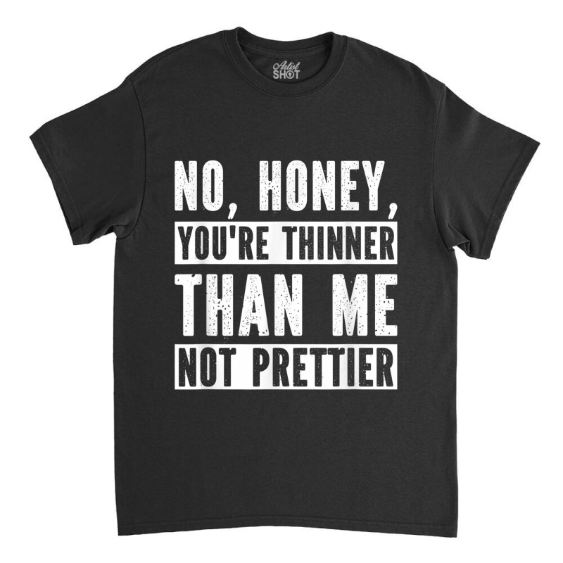 Funny No Honey You're Thinner Than Me Not Prettier Confident Classic T-shirt | Artistshot