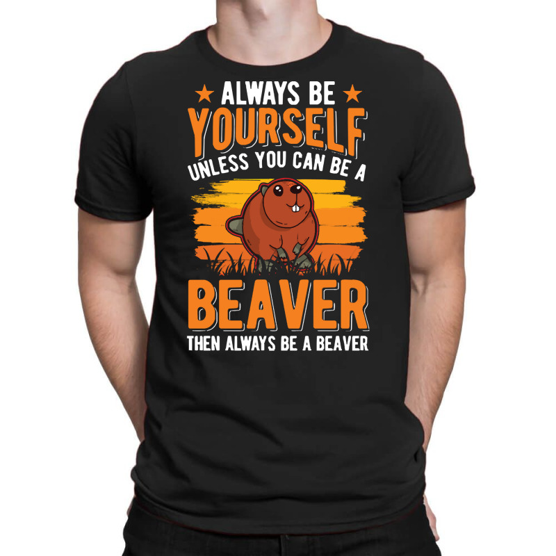 Beaver T  Shirt Always Be Yourself Unless You Can A Beaver T  Shirt (1 T-Shirt by pumpkinslanguid | Artistshot