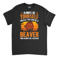 Beaver T  Shirt Always Be Yourself Unless You Can A Beaver T  Shirt (1 Classic T-shirt | Artistshot