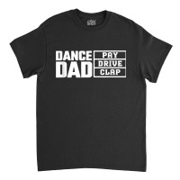 Dance Dad Pay Drive Clap Funny Quote Classic T-shirt | Artistshot