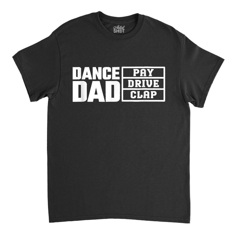 Dance Dad Pay Drive Clap Funny Quote Classic T-shirt | Artistshot