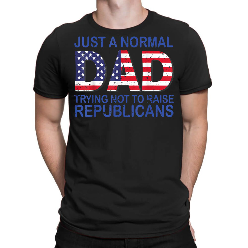 Just A Regular Dad Trying Not To Raise Republicans T Shirt T-shirt | Artistshot