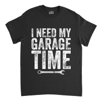 I Need My Garage Time Funny Mechanic Gift Classic T-shirt | Artistshot