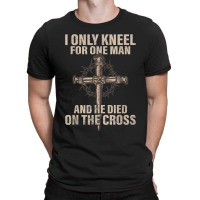 I Only Kneel For One Man An He Died On The Cross Jesus T-shirt | Artistshot