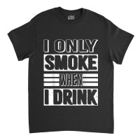 I Only Smoke When I Drink Classic T-shirt | Artistshot